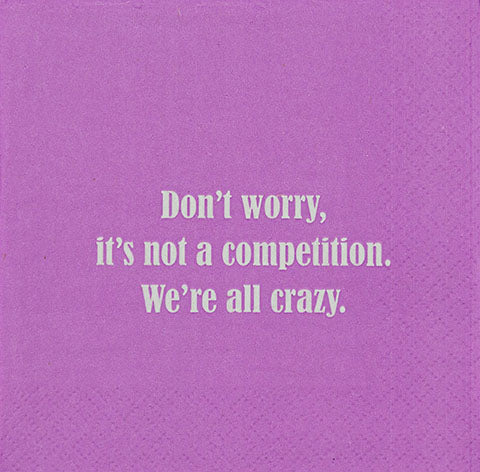 DON'T WORRY, IT'S NOT A COMPETITION. WE'RE ALL CRAZY NAPKINS